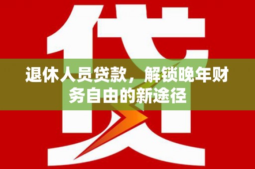 新埤退休人员贷款，解锁晚年财务自由的新途径