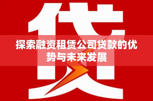 新埤探索融资租赁公司贷款的优势与未来发展