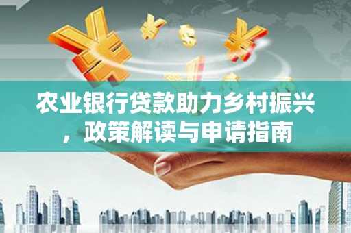 新埤农业银行贷款助力乡村振兴，政策解读与申请指南
