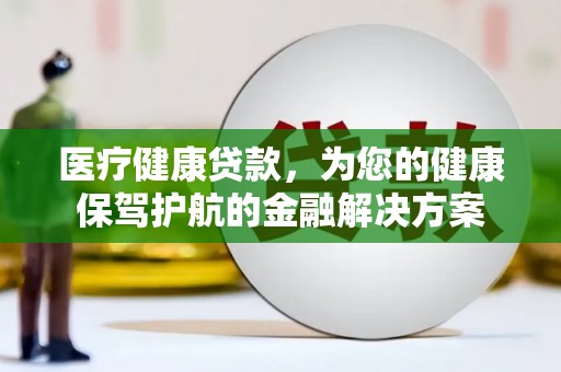 新埤医疗健康贷款，为您的健康保驾护航的金融解决方案