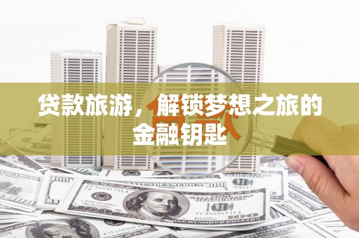 新埤贷款旅游，解锁梦想之旅的金融钥匙