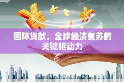 新埤国际贷款，全球经济复苏的关键驱动力
