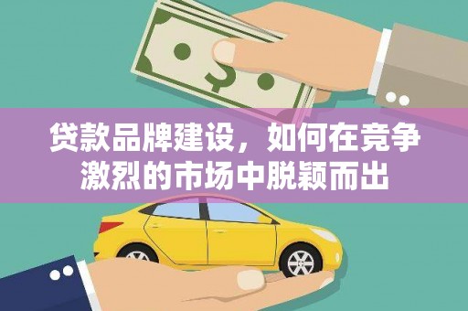 新埤贷款品牌建设，如何在竞争激烈的市场中脱颖而出