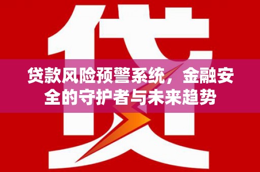 新埤贷款风险预警系统，金融安全的守护者与未来趋势