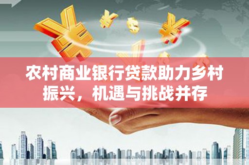 新埤农村商业银行贷款助力乡村振兴，机遇与挑战并存