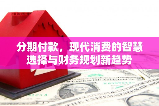 新埤分期付款，现代消费的智慧选择与财务规划新趋势
