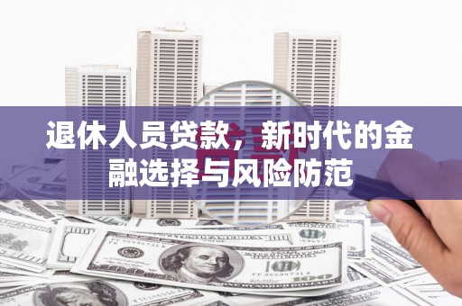 新埤退休人员贷款，新时代的金融选择与风险防范