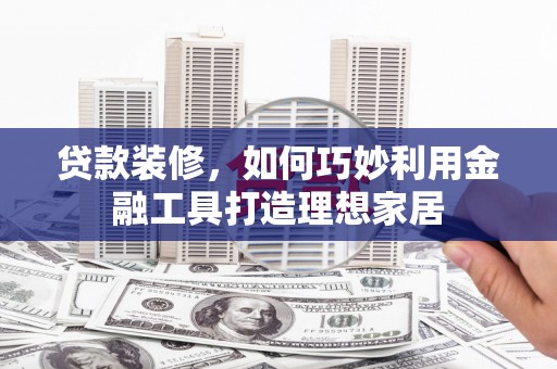 新埤贷款装修，如何巧妙利用金融工具打造理想家居