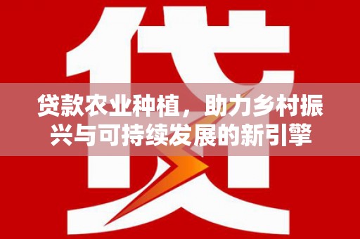 新埤贷款农业种植，助力乡村振兴与可持续发展的新引擎