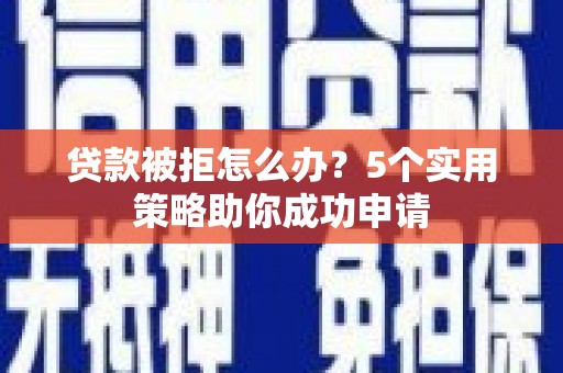 新埤贷款被拒怎么办？5个实用策略助你成功申请