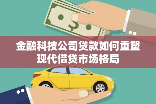 新埤金融科技公司贷款如何重塑现代借贷市场格局