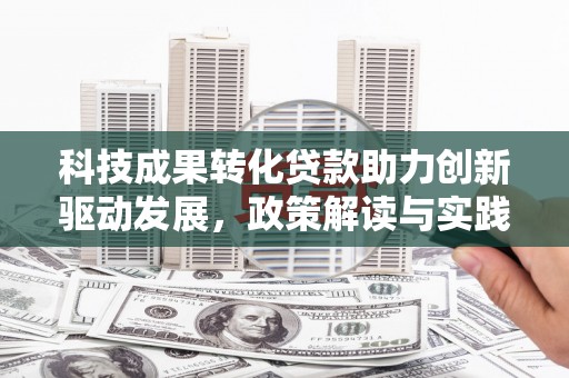 新埤科技成果转化贷款助力创新驱动发展，政策解读与实践探索