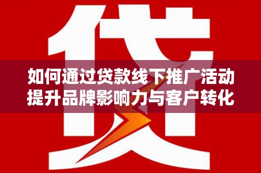 新埤如何通过贷款线下推广活动提升品牌影响力与客户转化率