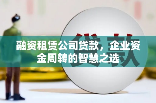 新埤融资租赁公司贷款，企业资金周转的智慧之选