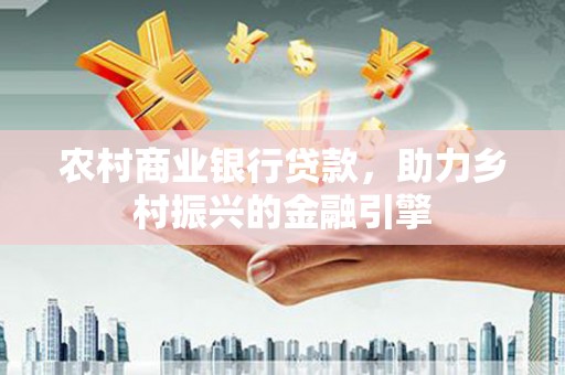 新埤农村商业银行贷款，助力乡村振兴的金融引擎