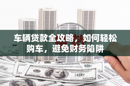 新埤车辆贷款全攻略，如何轻松购车，避免财务陷阱