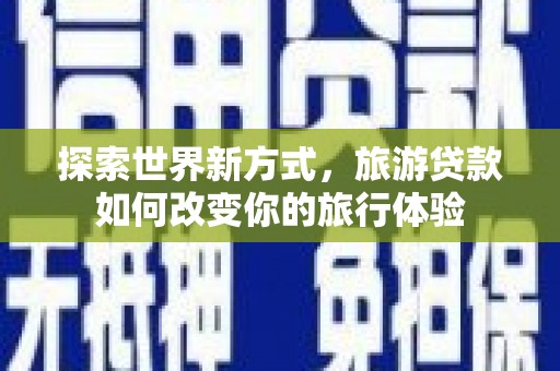 新埤探索世界新方式，旅游贷款如何改变你的旅行体验