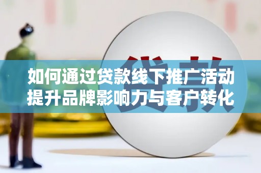新埤如何通过贷款线下推广活动提升品牌影响力与客户转化率