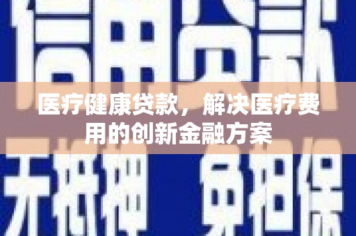 新埤医疗健康贷款，解决医疗费用的创新金融方案