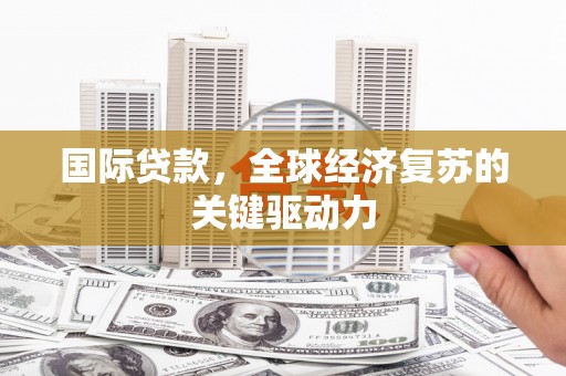 新埤国际贷款，全球经济复苏的关键驱动力