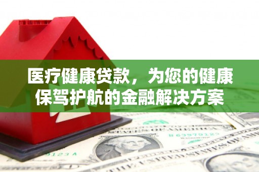 新埤医疗健康贷款，为您的健康保驾护航的金融解决方案