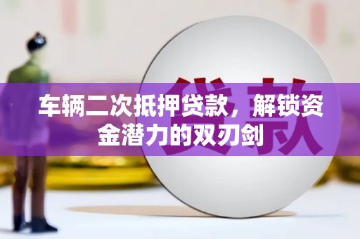 新埤车辆二次抵押贷款，解锁资金潜力的双刃剑