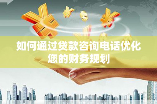 新埤如何通过贷款咨询电话优化您的财务规划