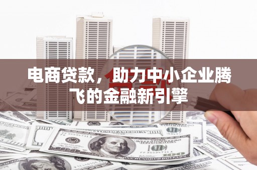 新埤电商贷款，助力中小企业腾飞的金融新引擎