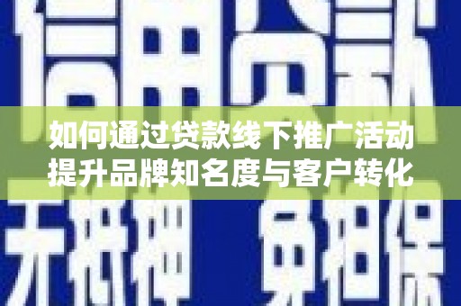 新埤如何通过贷款线下推广活动提升品牌知名度与客户转化率