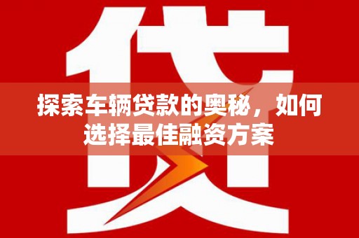 新埤探索车辆贷款的奥秘，如何选择最佳融资方案