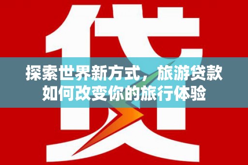 新埤探索世界新方式，旅游贷款如何改变你的旅行体验