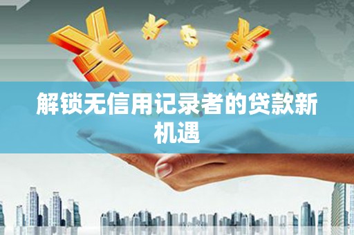 新埤解锁无信用记录者的贷款新机遇