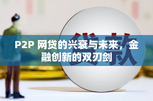 新埤P2P 网贷的兴衰与未来，金融创新的双刃剑