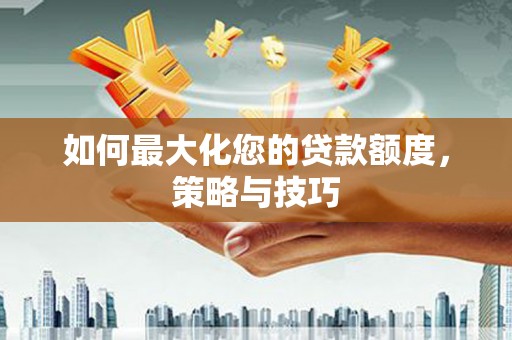 新埤如何最大化您的贷款额度，策略与技巧