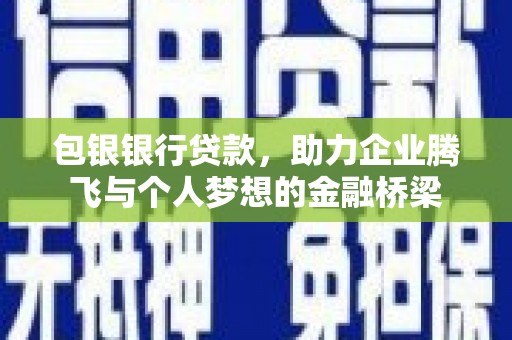 新埤包银银行贷款，助力企业腾飞与个人梦想的金融桥梁