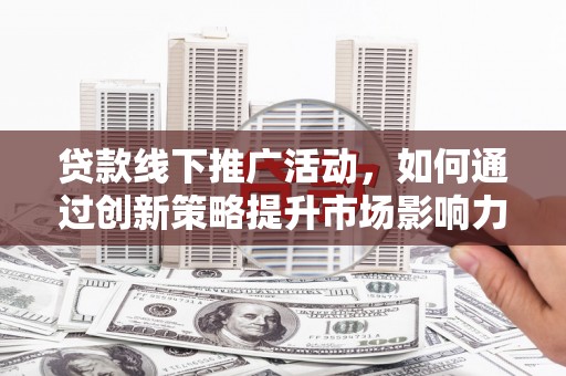新埤贷款线下推广活动，如何通过创新策略提升市场影响力