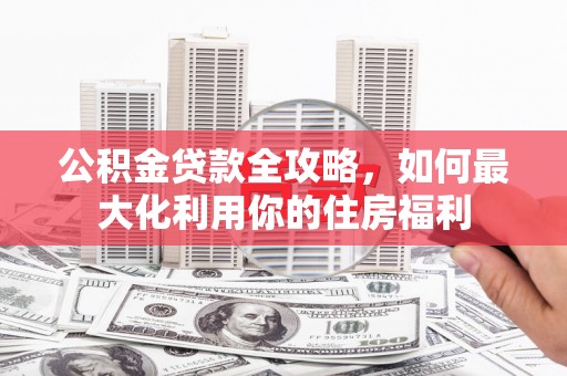 新埤公积金贷款全攻略，如何最大化利用你的住房福利