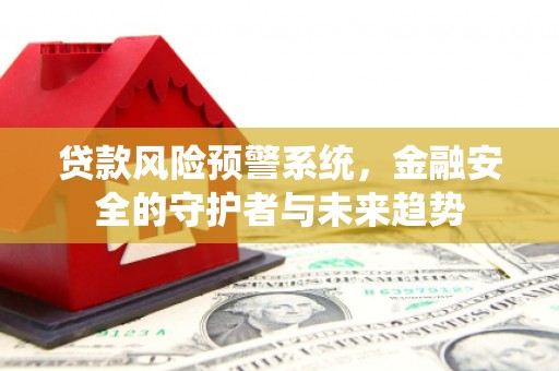 新埤贷款风险预警系统，金融安全的守护者与未来趋势