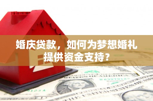 新埤婚庆贷款，如何为梦想婚礼提供资金支持？