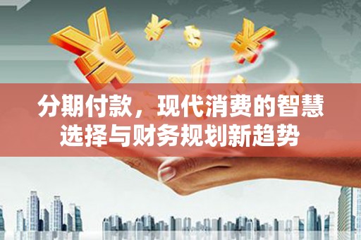 新埤分期付款，现代消费的智慧选择与财务规划新趋势