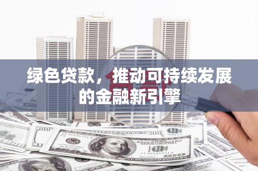新埤绿色贷款，推动可持续发展的金融新引擎