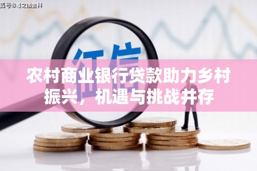 新埤农村商业银行贷款助力乡村振兴，机遇与挑战并存