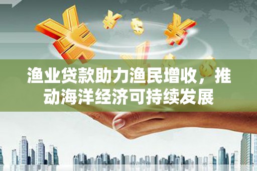 新埤渔业贷款助力渔民增收，推动海洋经济可持续发展