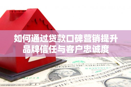 新埤如何通过贷款口碑营销提升品牌信任与客户忠诚度