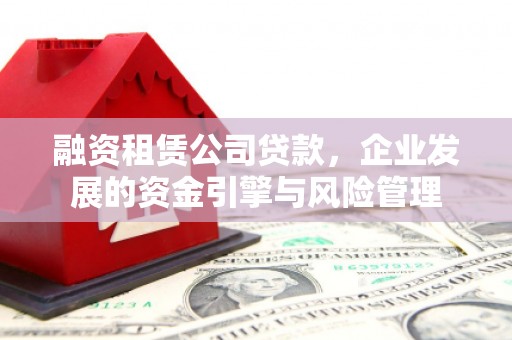 新埤融资租赁公司贷款，企业发展的资金引擎与风险管理
