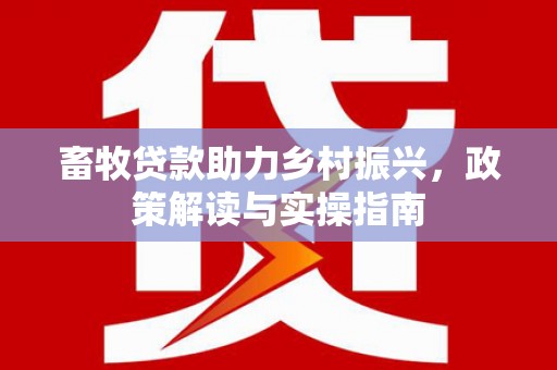 新埤畜牧贷款助力乡村振兴，政策解读与实操指南