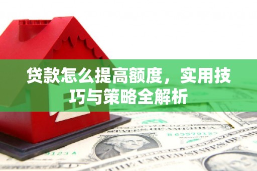 新埤贷款怎么提高额度，实用技巧与策略全解析