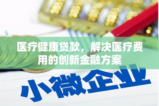 新埤医疗健康贷款，解决医疗费用的创新金融方案