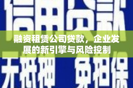 新埤融资租赁公司贷款，企业发展的新引擎与风险控制