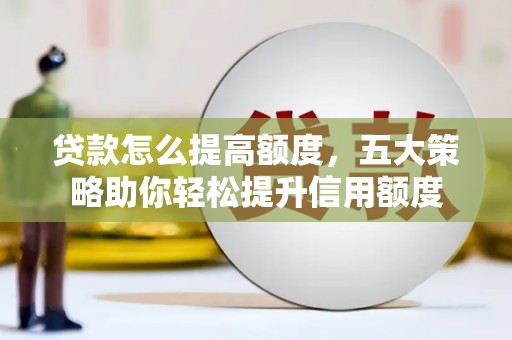 新埤贷款怎么提高额度，五大策略助你轻松提升信用额度
